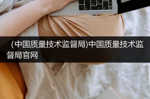 （中国质量技术监督局)中国质量技术监督局官网